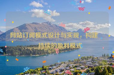 網(wǎng)站訂閱模式設(shè)計與實現(xiàn)，構(gòu)建可持續(xù)的盈利模式