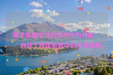 基于機(jī)器學(xué)習(xí)的用戶行為分析在網(wǎng)站個(gè)性化運(yùn)營(yíng)中的應(yīng)用案例