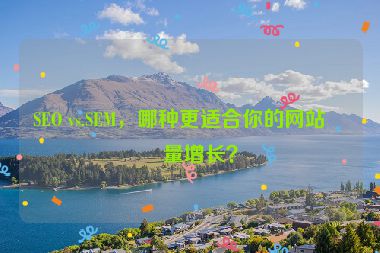 SEO vs.SEM，哪種更適合你的網(wǎng)站流量增長(zhǎng)？