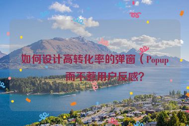如何設(shè)計(jì)高轉(zhuǎn)化率的彈窗（Popup）而不惹用戶反感？