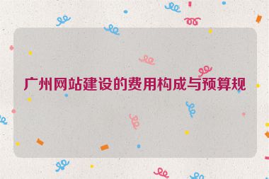 廣州網(wǎng)站建設(shè)的費(fèi)用構(gòu)成與預(yù)算規(guī)劃