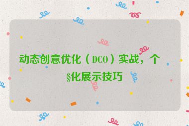 動(dòng)態(tài)創(chuàng)意優(yōu)化（DCO）實(shí)戰(zhàn)，個(gè)性化展示技巧