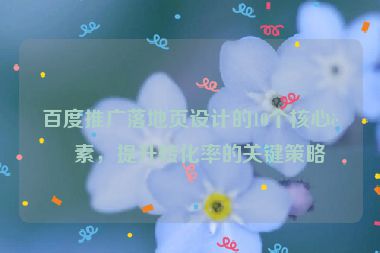 百度推廣落地頁設(shè)計的10個核心要素，提升轉(zhuǎn)化率的關(guān)鍵策略