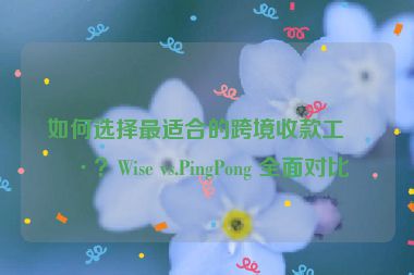 如何選擇最適合的跨境收款工具？Wise vs.PingPong 全面對(duì)比