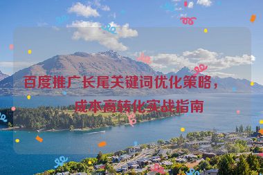 百度推廣長(zhǎng)尾關(guān)鍵詞優(yōu)化策略，低成本高轉(zhuǎn)化實(shí)戰(zhàn)指南