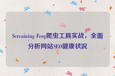 Screaming Frog爬蟲(chóng)工具實(shí)戰(zhàn)，全面分析網(wǎng)站SEO健康狀況