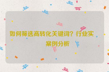 如何篩選高轉(zhuǎn)化關(guān)鍵詞？行業(yè)實(shí)戰(zhàn)案例分析