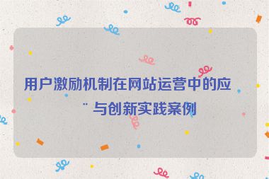用戶激勵機制在網(wǎng)站運營中的應用與創(chuàng)新實踐案例