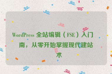 WordPress 全站編輯（FSE）入門(mén)指南，從零開(kāi)始掌握現(xiàn)代建站技術(shù)