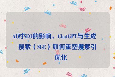 AI對SEO的影響，ChatGPT與生成式搜索（SGE）如何重塑搜索引擎優(yōu)化