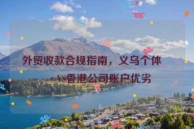 外貿(mào)收款合規(guī)指南，義烏個(gè)體戶VS香港公司賬戶優(yōu)劣