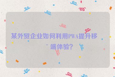 某外貿(mào)企業(yè)如何利用PWA提升移動(dòng)端體驗(yàn)？