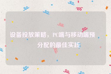 設(shè)備投放策略，PC端與移動(dòng)端預(yù)算分配的最佳實(shí)踐