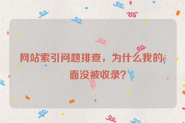網(wǎng)站索引問題排查，為什么我的頁面沒被收錄？
