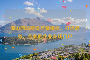 佛山網(wǎng)站建設(shè)方案模板，打造高效、專業(yè)的企業(yè)在線門戶