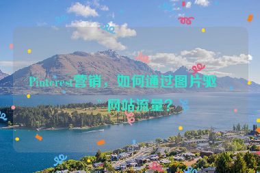 Pinterest營銷，如何通過圖片驅(qū)動網(wǎng)站流量？