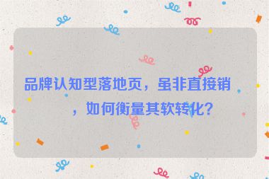 品牌認知型落地頁，雖非直接銷售，如何衡量其軟轉(zhuǎn)化？
