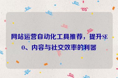 網(wǎng)站運(yùn)營自動(dòng)化工具推薦，提升SEO、內(nèi)容與社交效率的利器