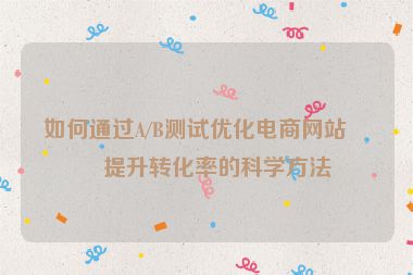 如何通過A/B測試優(yōu)化電商網(wǎng)站，提升轉(zhuǎn)化率的科學(xué)方法