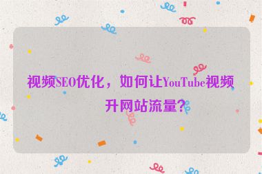 視頻SEO優(yōu)化，如何讓YouTube視頻提升網(wǎng)站流量？