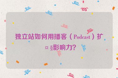 獨(dú)立站如何用播客（Podcast）擴(kuò)大影響力？