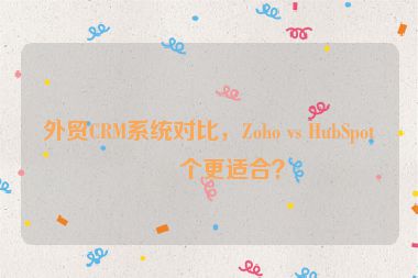 外貿(mào)CRM系統(tǒng)對比，Zoho vs HubSpot哪個更適合？
