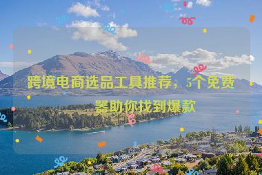 跨境電商選品工具推薦，5個(gè)免費(fèi)神器助你找到爆款