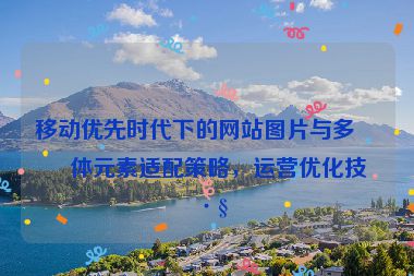 移動(dòng)優(yōu)先時(shí)代下的網(wǎng)站圖片與多媒體元素適配策略，運(yùn)營(yíng)優(yōu)化技巧