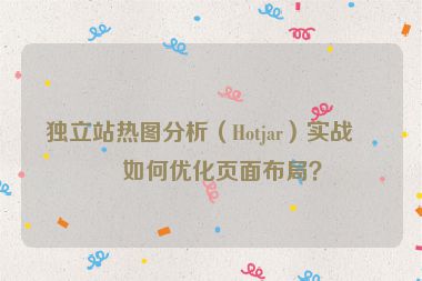 獨(dú)立站熱圖分析（Hotjar）實(shí)戰(zhàn)，如何優(yōu)化頁(yè)面布局？