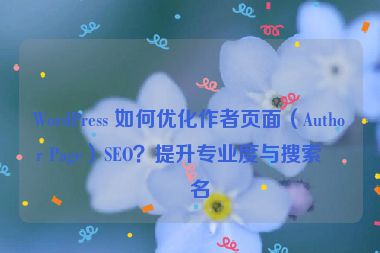 WordPress 如何優(yōu)化作者頁(yè)面（Author Page）SEO？提升專業(yè)度與搜索排名