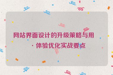 網(wǎng)站界面設計的升級策略與用戶體驗優(yōu)化實戰(zhàn)要點