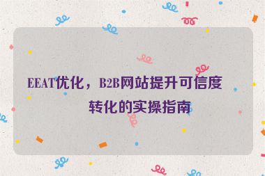 EEAT優(yōu)化，B2B網(wǎng)站提升可信度與轉(zhuǎn)化的實(shí)操指南