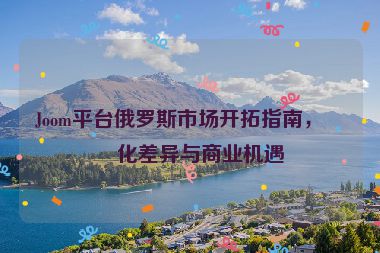 Joom平臺(tái)俄羅斯市場開拓指南，文化差異與商業(yè)機(jī)遇