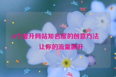 10個提升網(wǎng)站知名度的創(chuàng)意方法，讓你的流量飆升