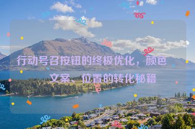行動號召按鈕的終極優(yōu)化，顏色、文案、位置的轉(zhuǎn)化秘籍