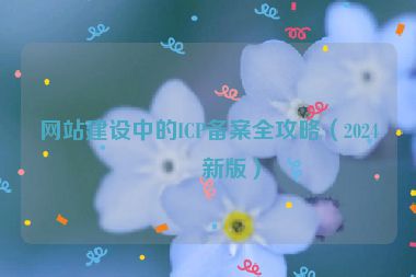 網(wǎng)站建設(shè)中的ICP備案全攻略（2024最新版）