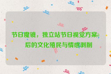 節(jié)日魔鏡，獨立站節(jié)日視覺方案背后的文化殖民與情感剝削