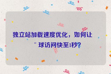 獨(dú)立站加載速度優(yōu)化，如何讓全球訪問(wèn)快至1秒？