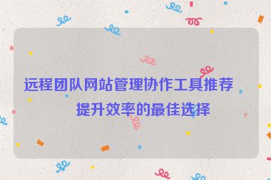 遠程團隊網(wǎng)站管理協(xié)作工具推薦，提升效率的最佳選擇