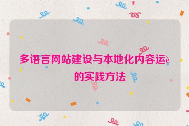 多語言網(wǎng)站建設(shè)與本地化內(nèi)容運(yùn)營的實踐方法