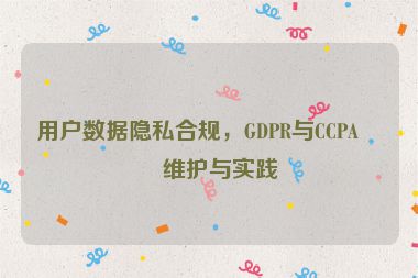 用戶數(shù)據(jù)隱私合規(guī)，GDPR與CCPA的維護與實踐