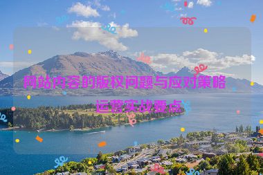 網(wǎng)站內(nèi)容的版權(quán)問題與應(yīng)對策略，運營實戰(zhàn)要點