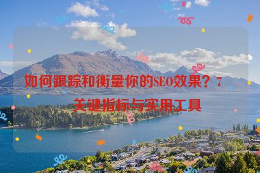 如何跟蹤和衡量你的SEO效果？7個關(guān)鍵指標(biāo)與實(shí)用工具