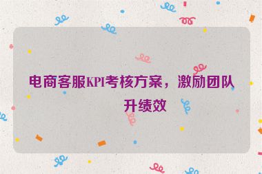 電商客服KPI考核方案，激勵(lì)團(tuán)隊(duì)提升績(jī)效