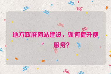 地方政府網站建設，如何提升便民服務？