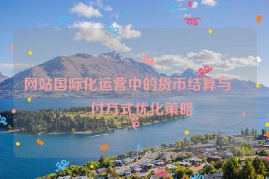網(wǎng)站國際化運(yùn)營中的貨幣結(jié)算與支付方式優(yōu)化策略