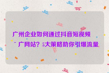 廣州企業(yè)如何通過抖音短視頻推廣網(wǎng)站？5大策略助你引爆流量