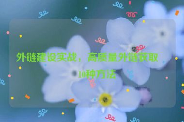 外鏈建設(shè)實(shí)戰(zhàn)，高質(zhì)量外鏈獲取的10種方法