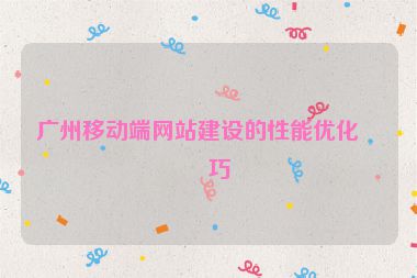 廣州移動端網(wǎng)站建設(shè)的性能優(yōu)化技巧