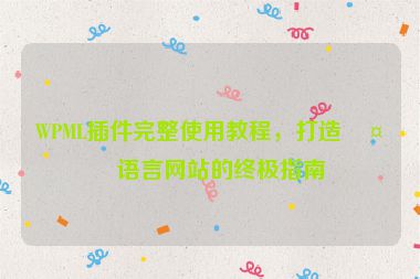 WPML插件完整使用教程，打造多語(yǔ)言網(wǎng)站的終極指南